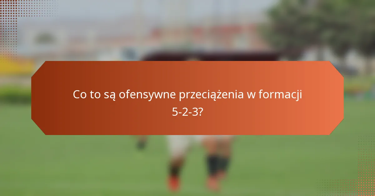 Co to są ofensywne przeciążenia w formacji 5-2-3?