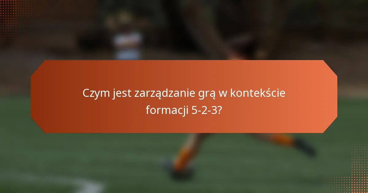 Czym jest zarządzanie grą w kontekście formacji 5-2-3?