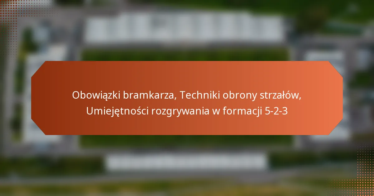 featured-image-obowiazki-bramkarza-techniki-obrony-strzalow-umiejetnosci-rozgrywania-w-formacji-5-2-3