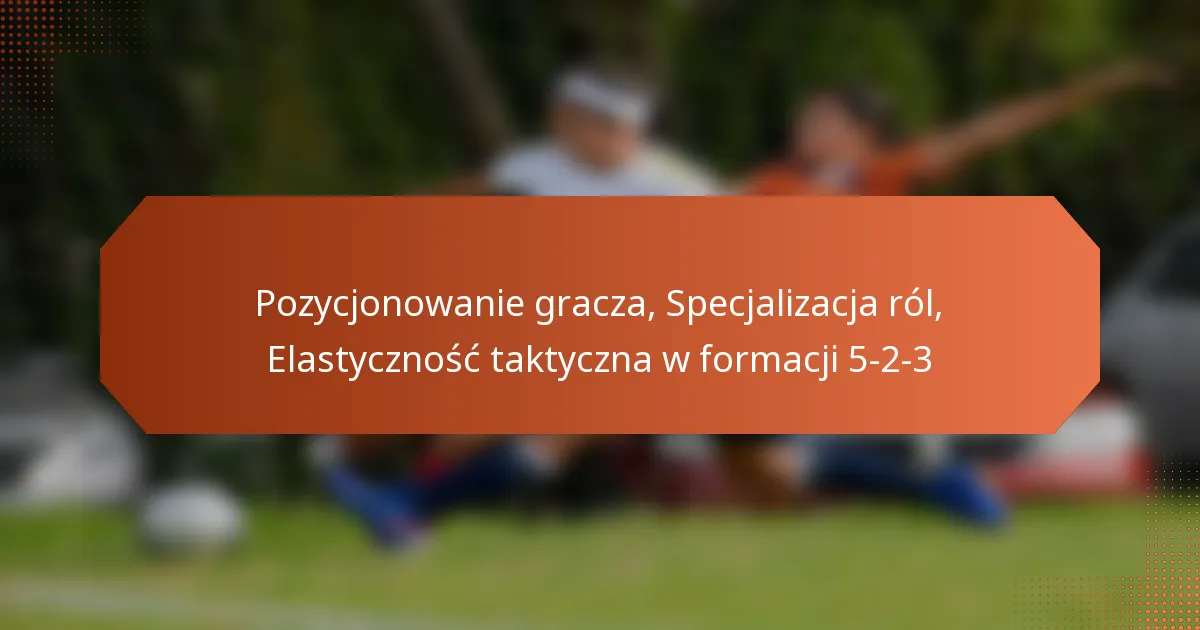 Pozycjonowanie gracza, Specjalizacja ról, Elastyczność taktyczna w formacji 5-2-3