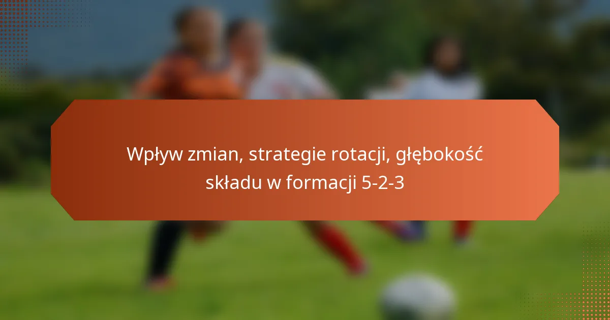 featured-image-wplyw-zmian-strategie-rotacji-glebokosc-skladu-w-formacji-5-2-3