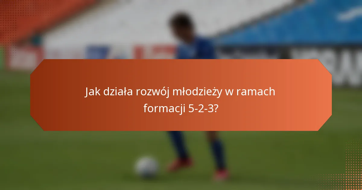 Jak działa rozwój młodzieży w ramach formacji 5-2-3?