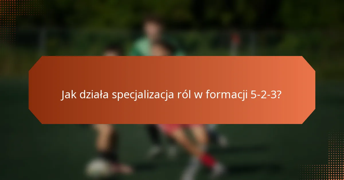 Jak działa specjalizacja ról w formacji 5-2-3?
