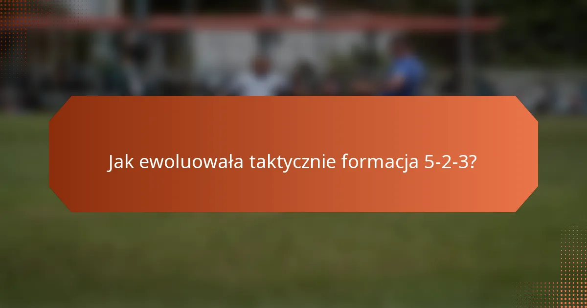 Jak ewoluowała taktycznie formacja 5-2-3?