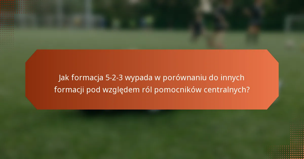 Jak formacja 5-2-3 wypada w porównaniu do innych formacji pod względem ról pomocników centralnych?
