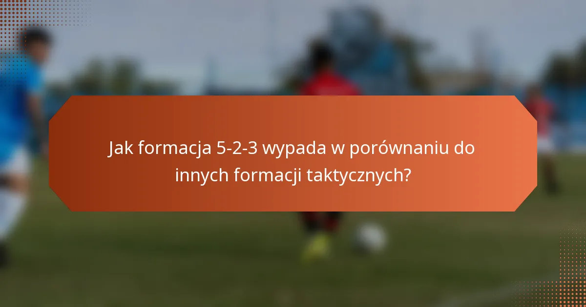 Jak formacja 5-2-3 wypada w porównaniu do innych formacji taktycznych?