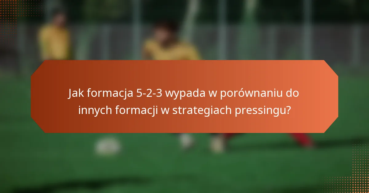 Jak formacja 5-2-3 wypada w porównaniu do innych formacji w strategiach pressingu?