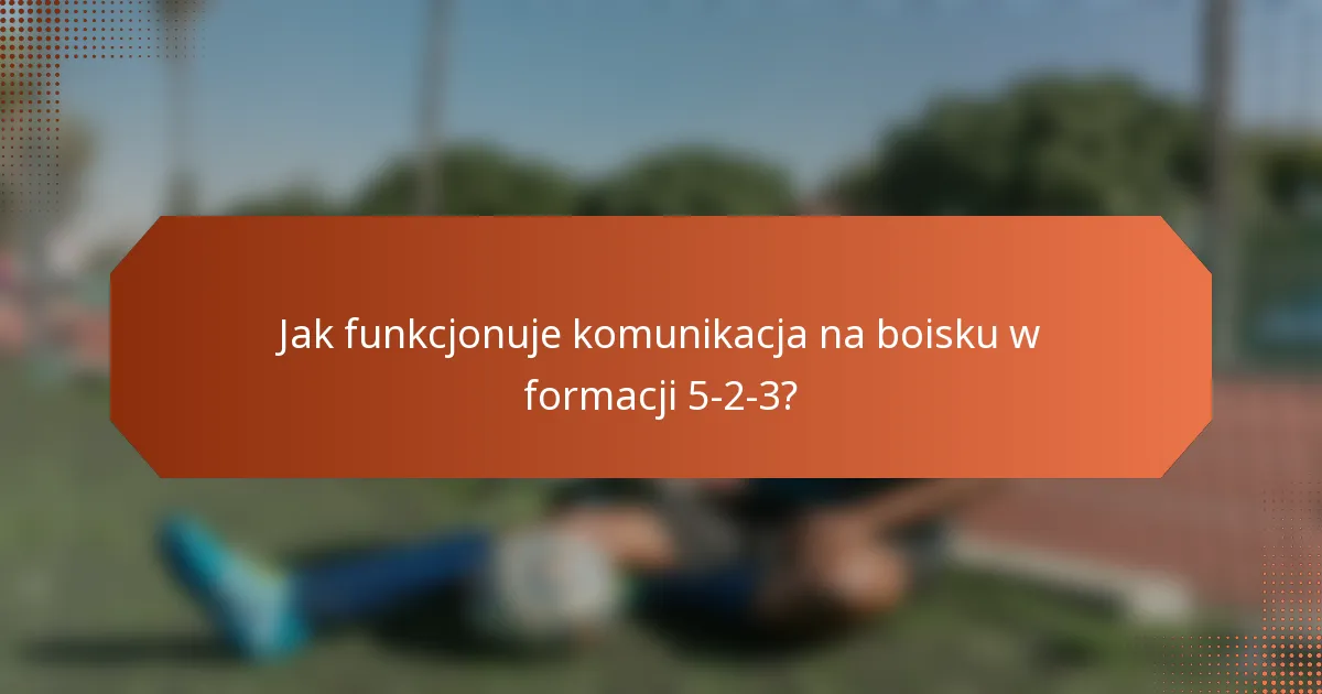 Jak funkcjonuje komunikacja na boisku w formacji 5-2-3?