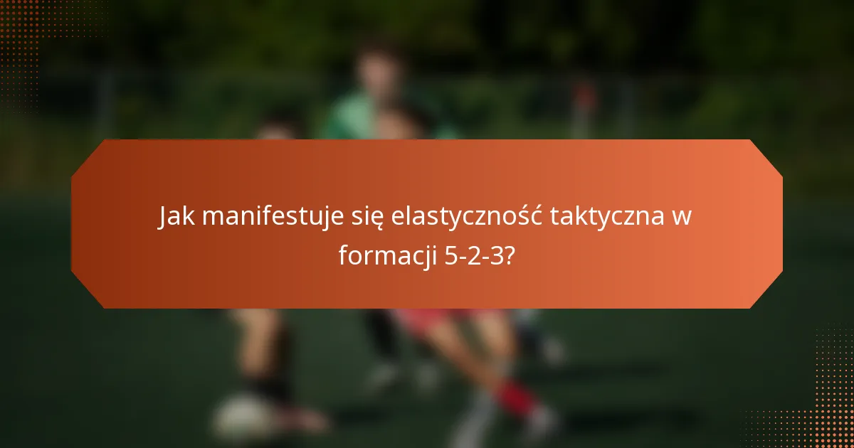 Jak manifestuje się elastyczność taktyczna w formacji 5-2-3?