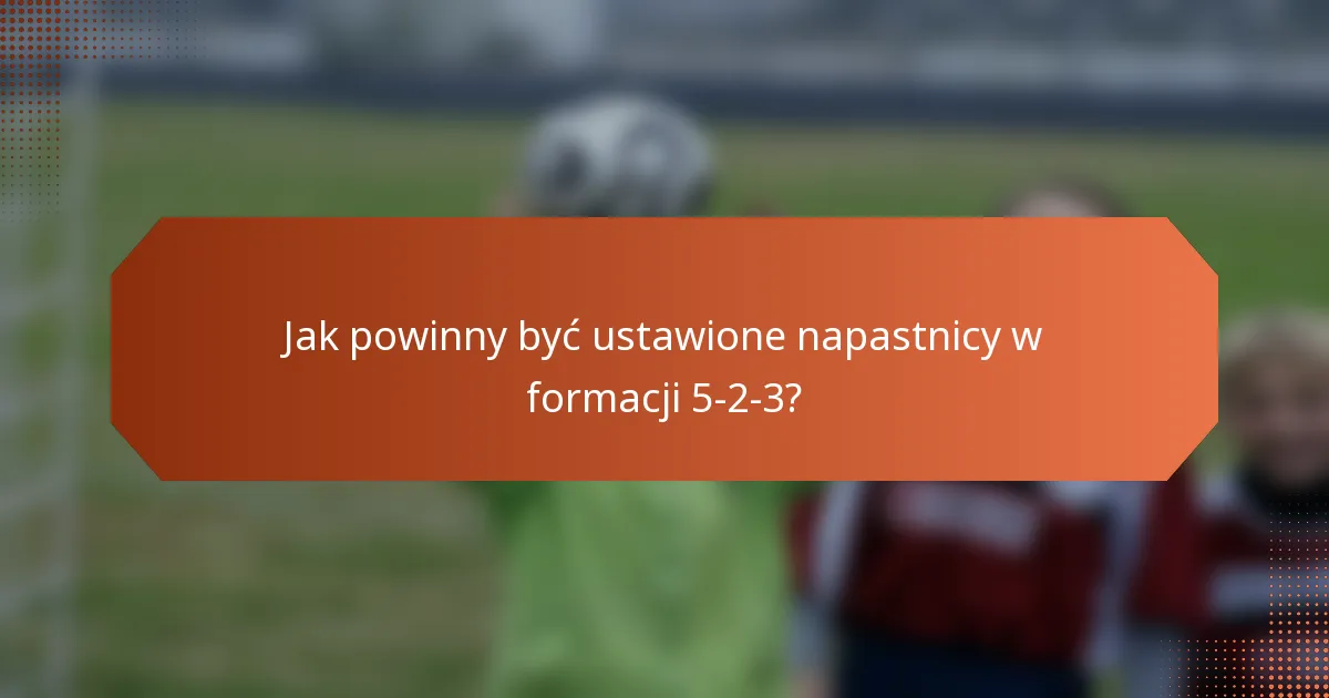Jak powinny być ustawione napastnicy w formacji 5-2-3?