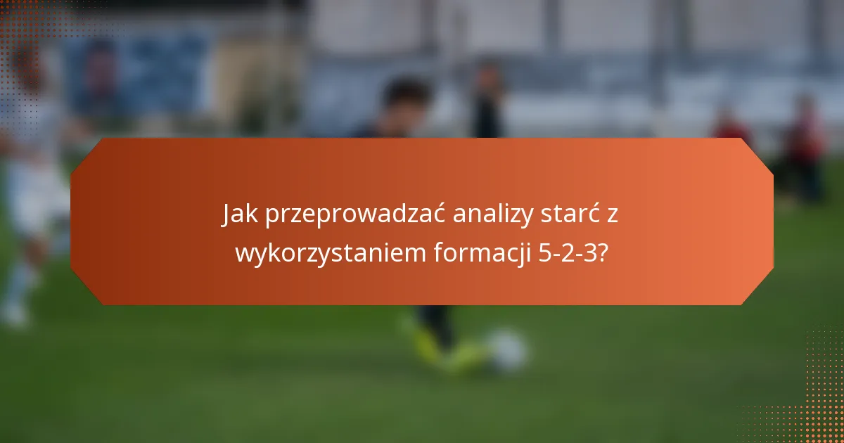 Jak przeprowadzać analizy starć z wykorzystaniem formacji 5-2-3?