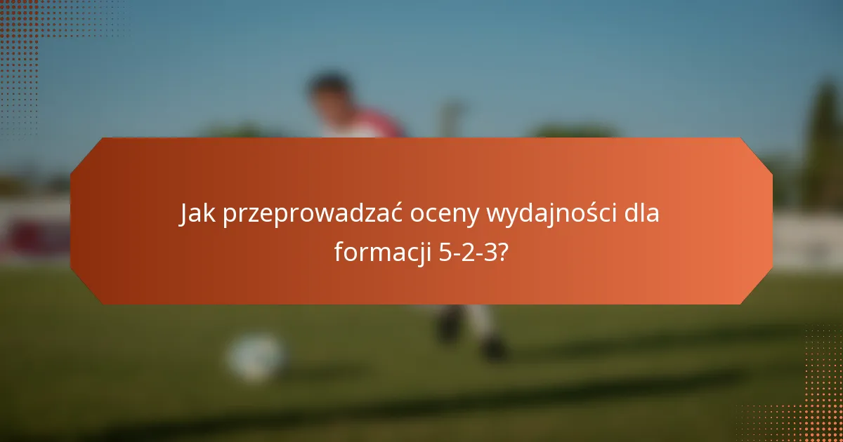 Jak przeprowadzać oceny wydajności dla formacji 5-2-3?
