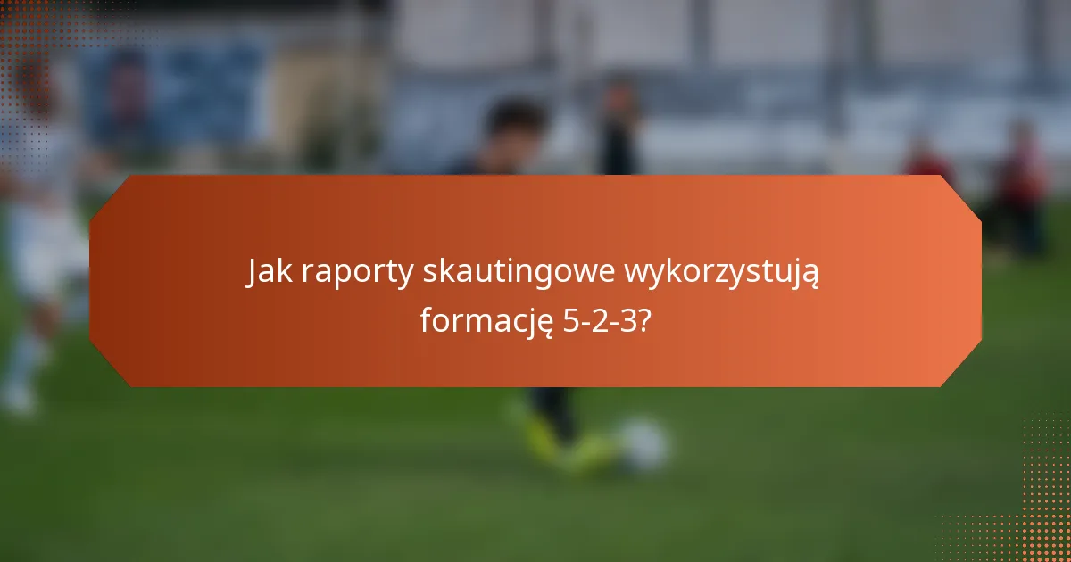 Jak raporty skautingowe wykorzystują formację 5-2-3?
