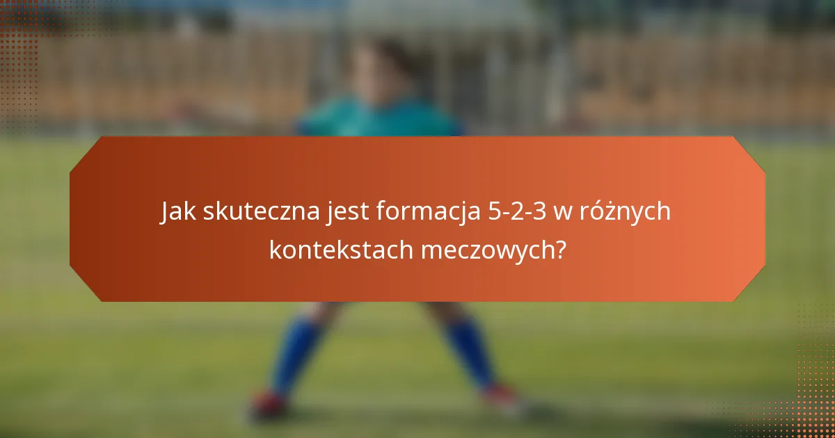 Jak skuteczna jest formacja 5-2-3 w różnych kontekstach meczowych?