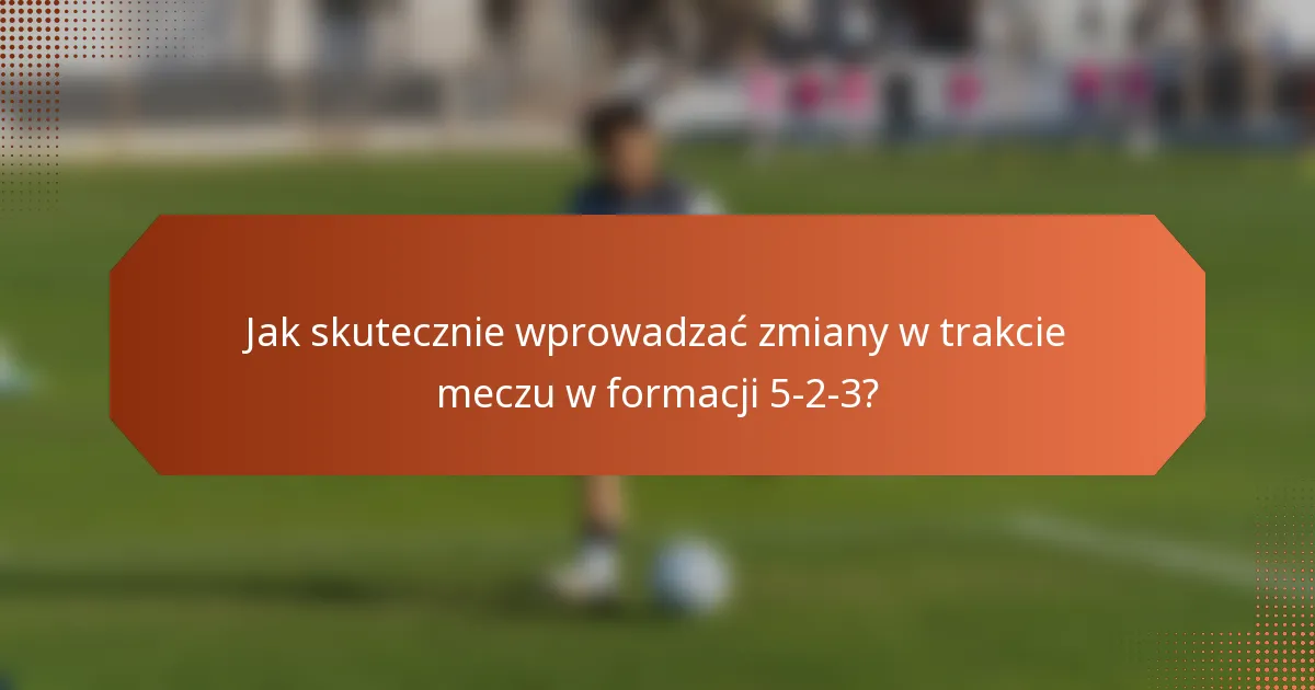 Jak skutecznie wprowadzać zmiany w trakcie meczu w formacji 5-2-3?