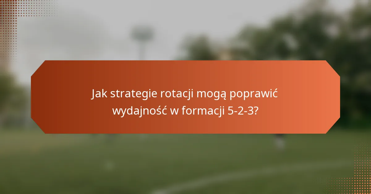 Jak strategie rotacji mogą poprawić wydajność w formacji 5-2-3?