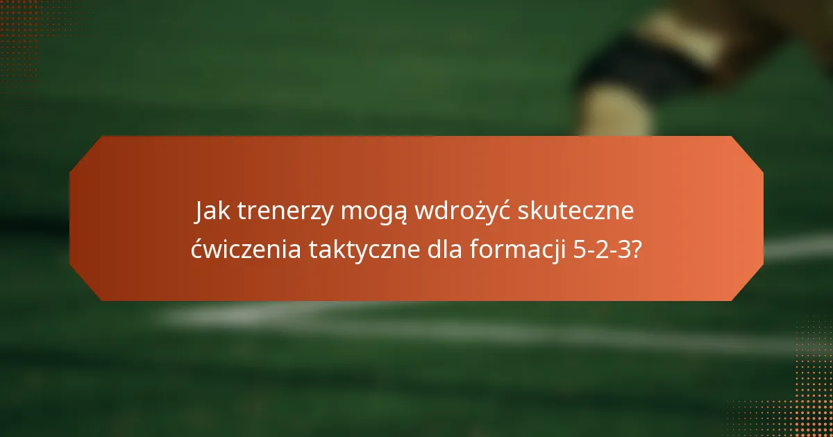 Jak trenerzy mogą wdrożyć skuteczne ćwiczenia taktyczne dla formacji 5-2-3?