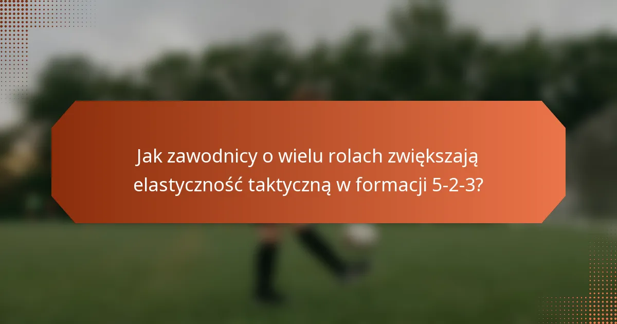 Jak zawodnicy o wielu rolach zwiększają elastyczność taktyczną w formacji 5-2-3?