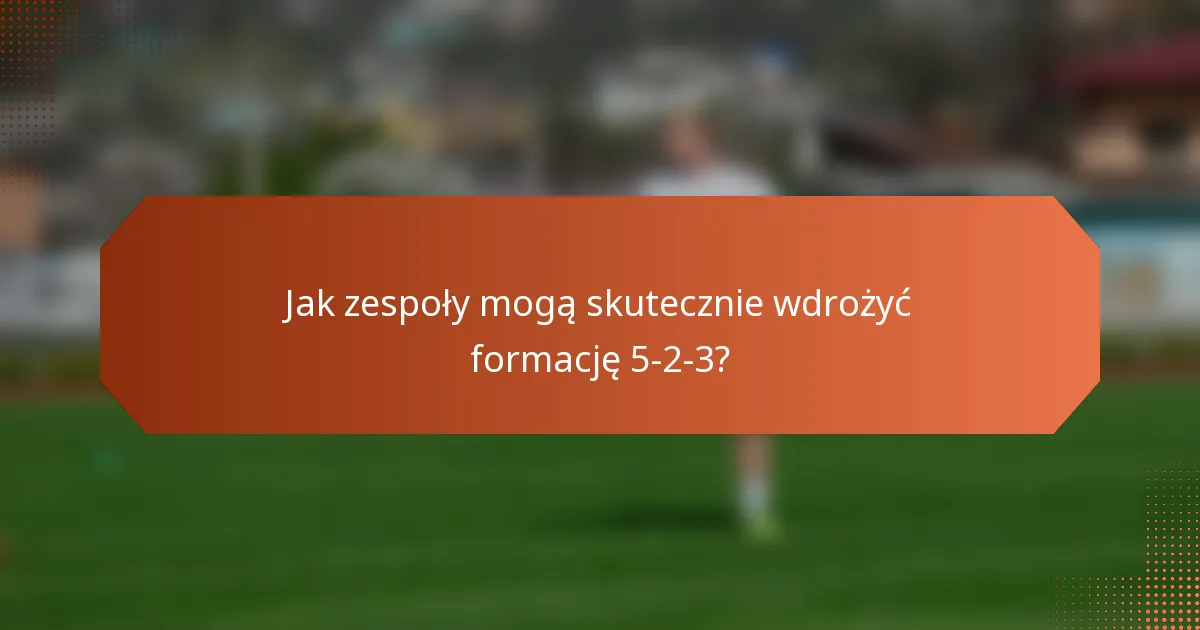 Jak zespoły mogą skutecznie wdrożyć formację 5-2-3?