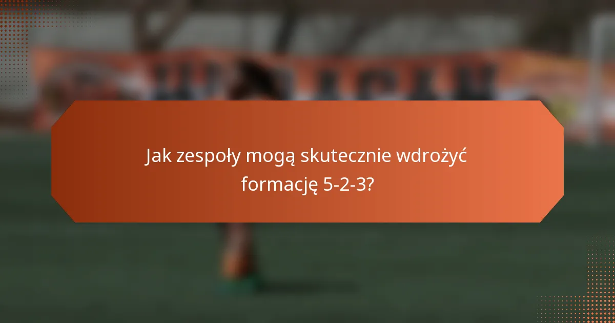 Jak zespoły mogą skutecznie wdrożyć formację 5-2-3?