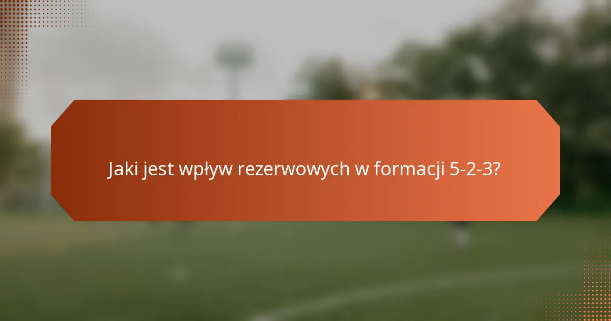 Jaki jest wpływ rezerwowych w formacji 5-2-3?