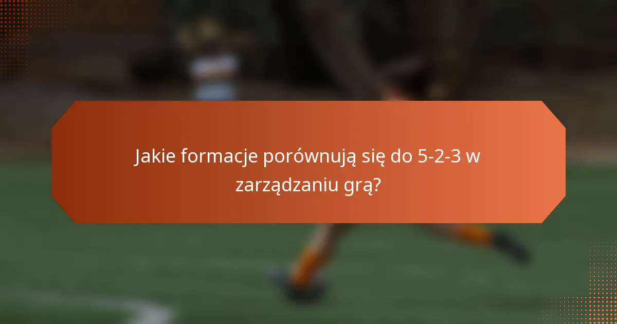 Jakie formacje porównują się do 5-2-3 w zarządzaniu grą?