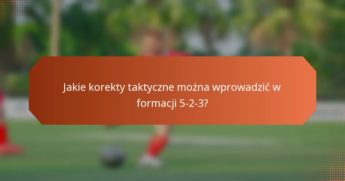 Jakie korekty taktyczne można wprowadzić w formacji 5-2-3?