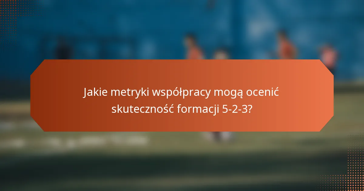 Jakie metryki współpracy mogą ocenić skuteczność formacji 5-2-3?
