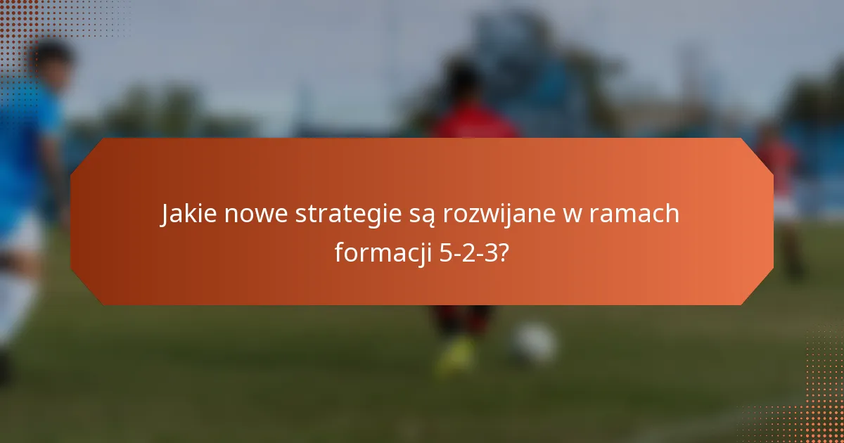 Jakie nowe strategie są rozwijane w ramach formacji 5-2-3?