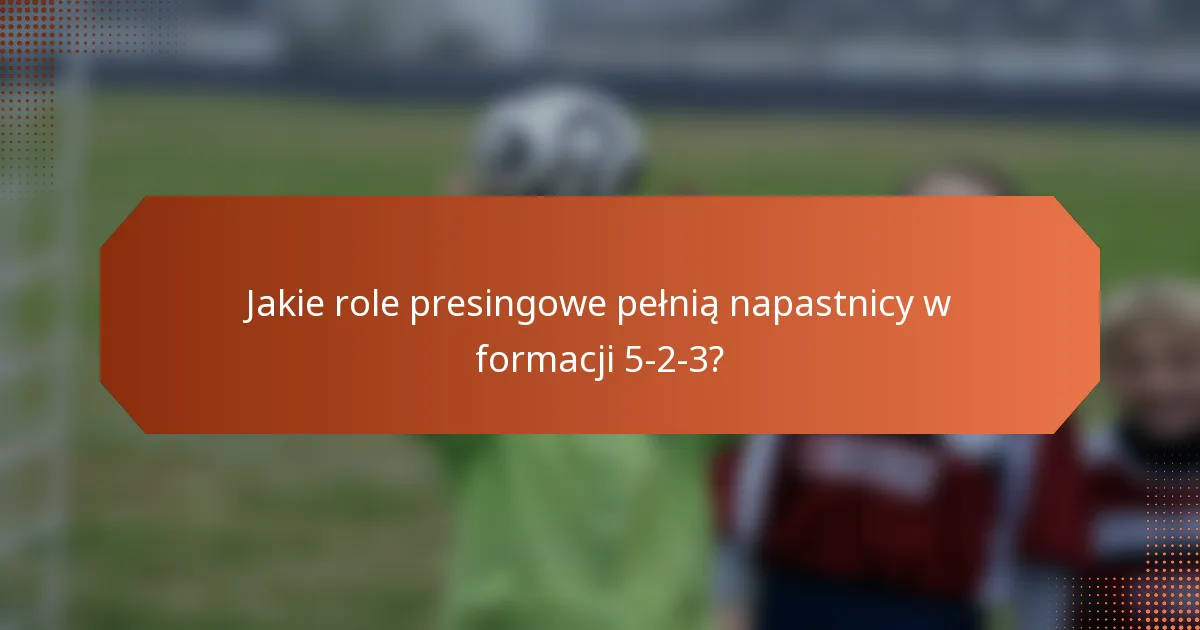 Jakie role presingowe pełnią napastnicy w formacji 5-2-3?