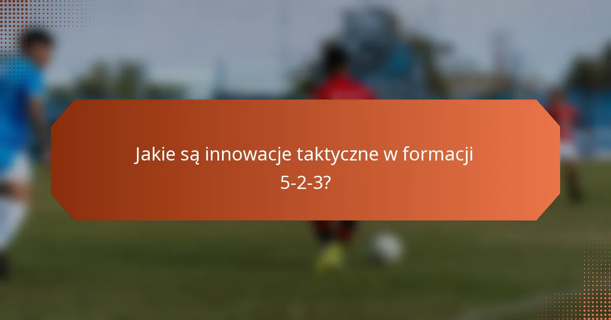 Jakie są innowacje taktyczne w formacji 5-2-3?