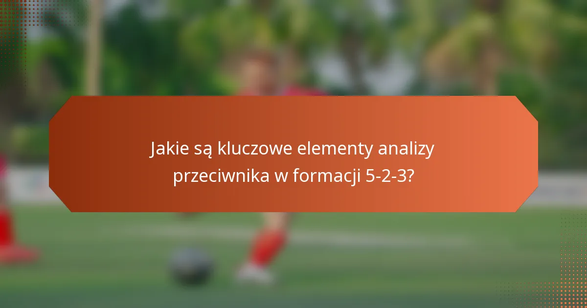 Jakie są kluczowe elementy analizy przeciwnika w formacji 5-2-3?
