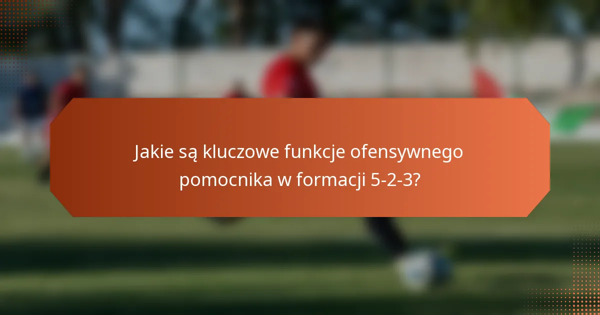Jakie są kluczowe funkcje ofensywnego pomocnika w formacji 5-2-3?