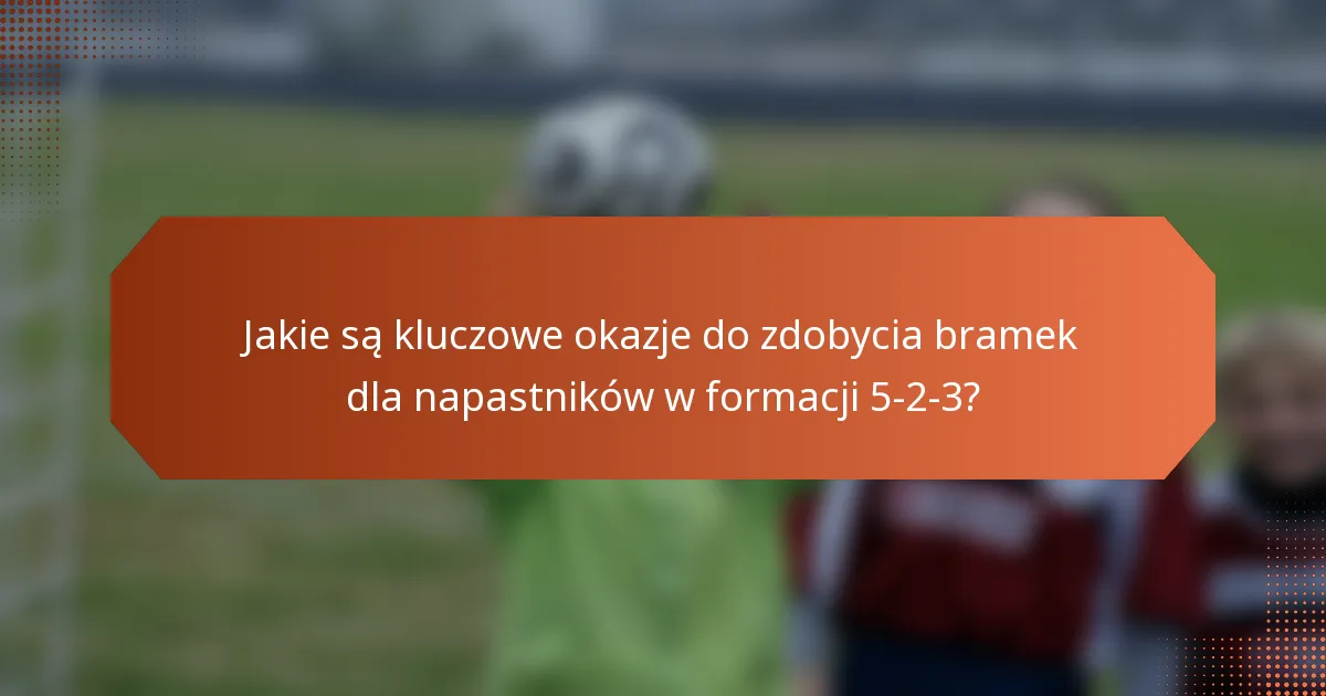Jakie są kluczowe okazje do zdobycia bramek dla napastników w formacji 5-2-3?