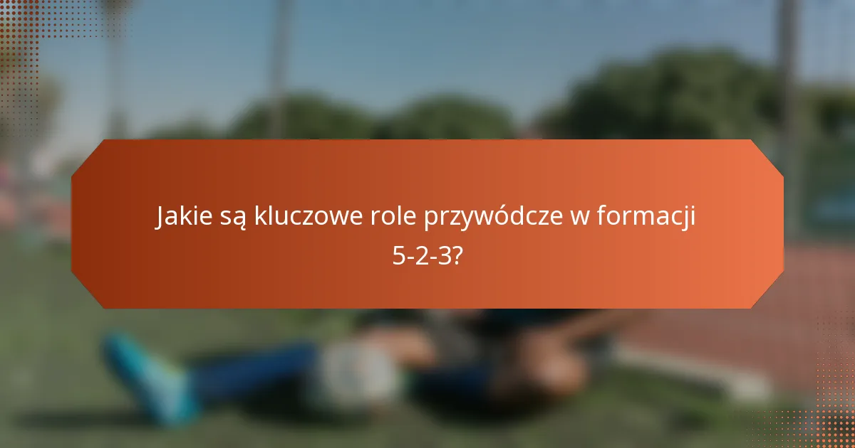 Jakie są kluczowe role przywódcze w formacji 5-2-3?