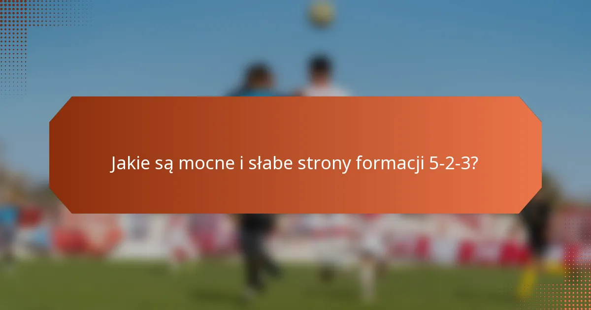 Jakie są mocne i słabe strony formacji 5-2-3?