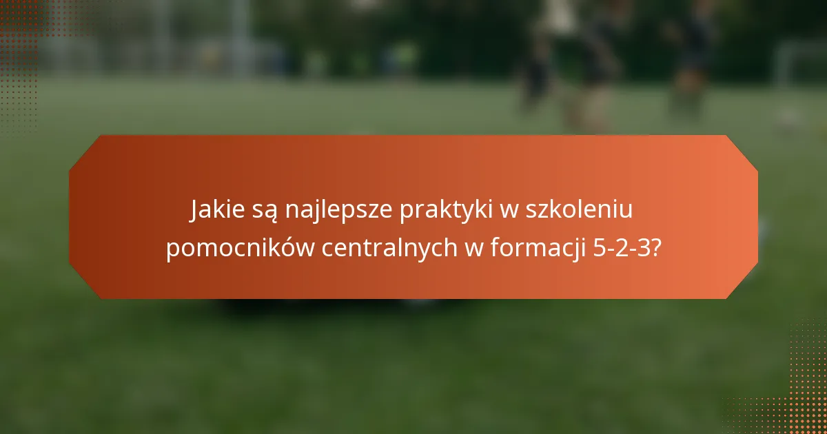Jakie są najlepsze praktyki w szkoleniu pomocników centralnych w formacji 5-2-3?