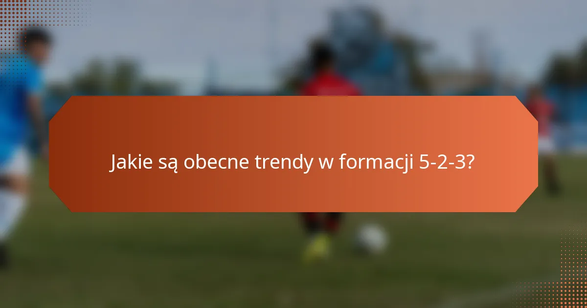 Jakie są obecne trendy w formacji 5-2-3?