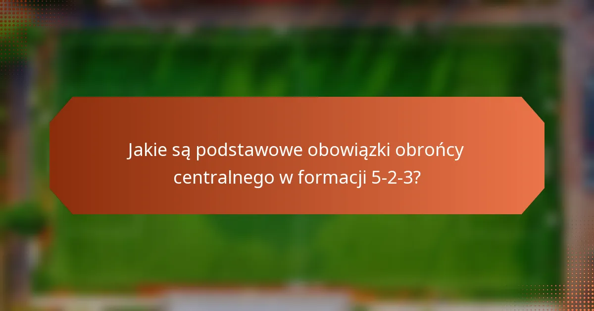 Jakie są podstawowe obowiązki obrońcy centralnego w formacji 5-2-3?