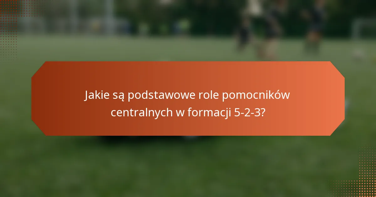Jakie są podstawowe role pomocników centralnych w formacji 5-2-3?