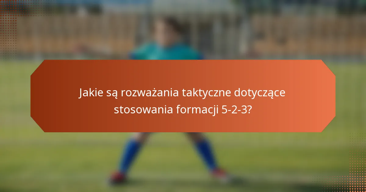 Jakie są rozważania taktyczne dotyczące stosowania formacji 5-2-3?