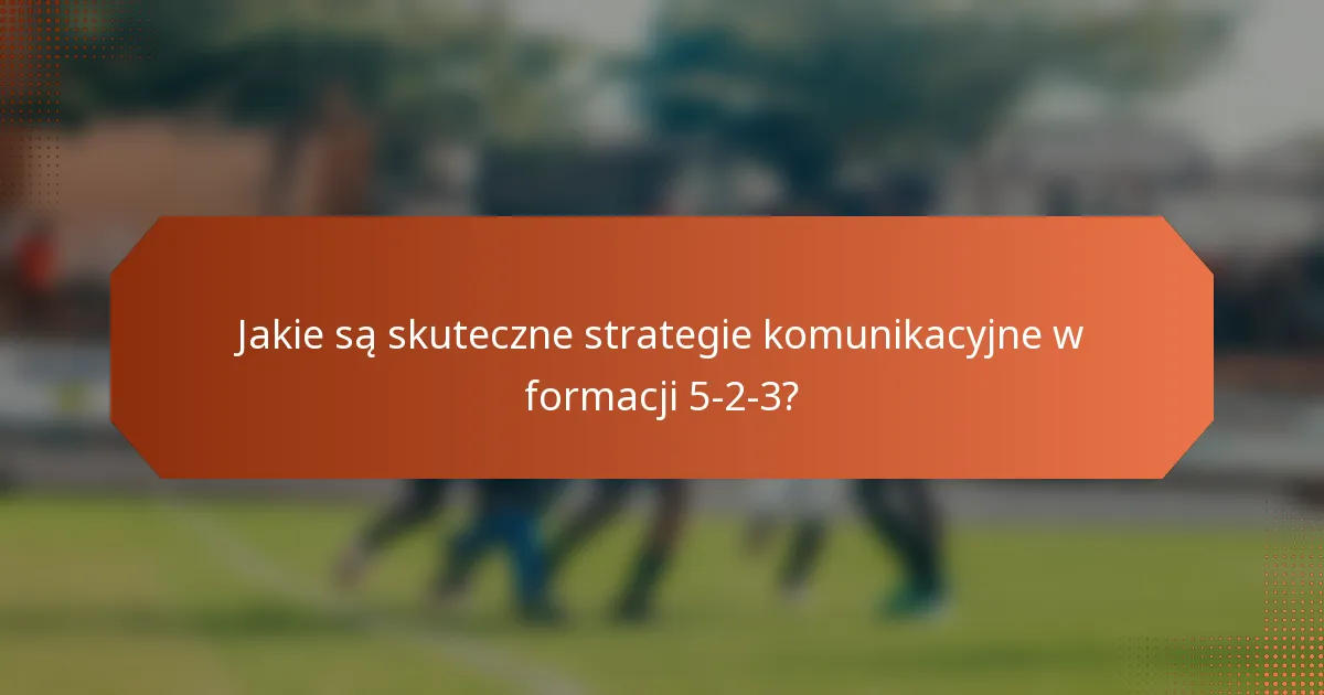 Jakie są skuteczne strategie komunikacyjne w formacji 5-2-3?