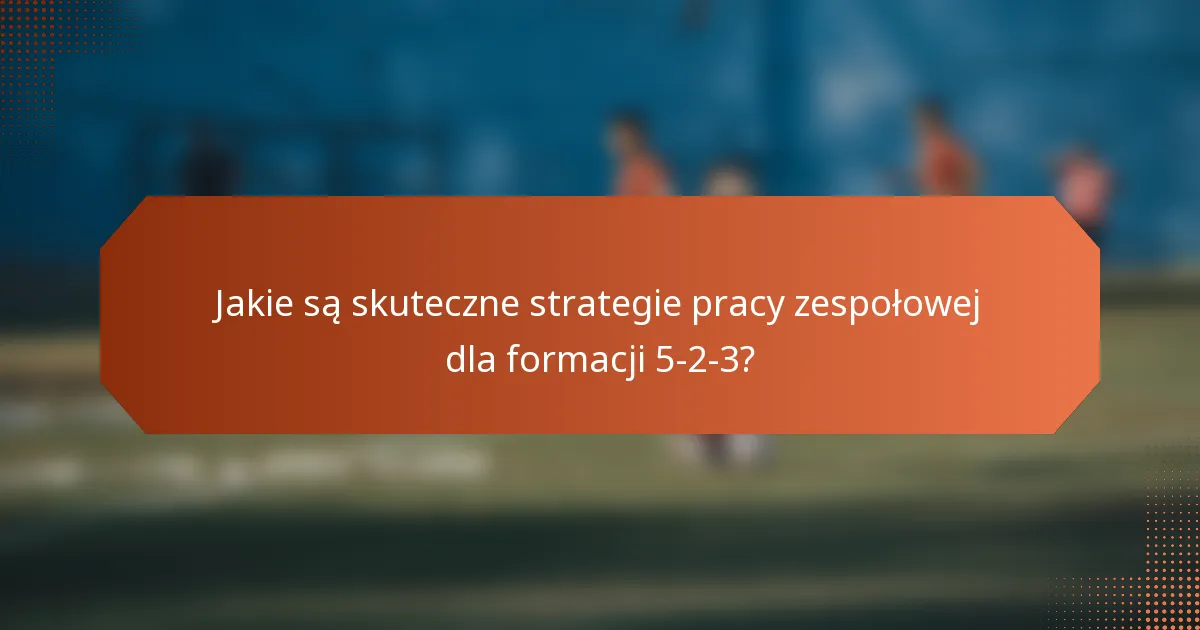 Jakie są skuteczne strategie pracy zespołowej dla formacji 5-2-3?
