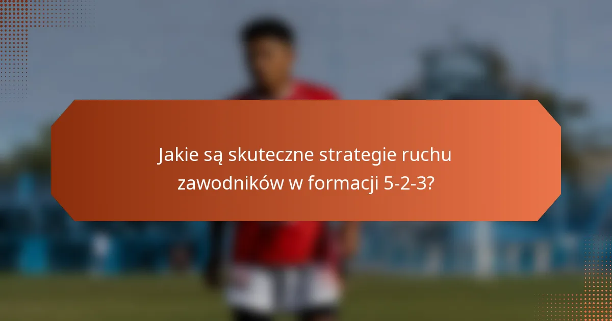 Jakie są skuteczne strategie ruchu zawodników w formacji 5-2-3?