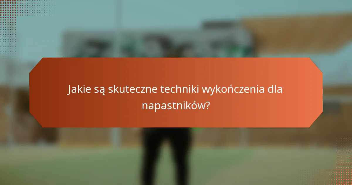 Jakie są skuteczne techniki wykończenia dla napastników?