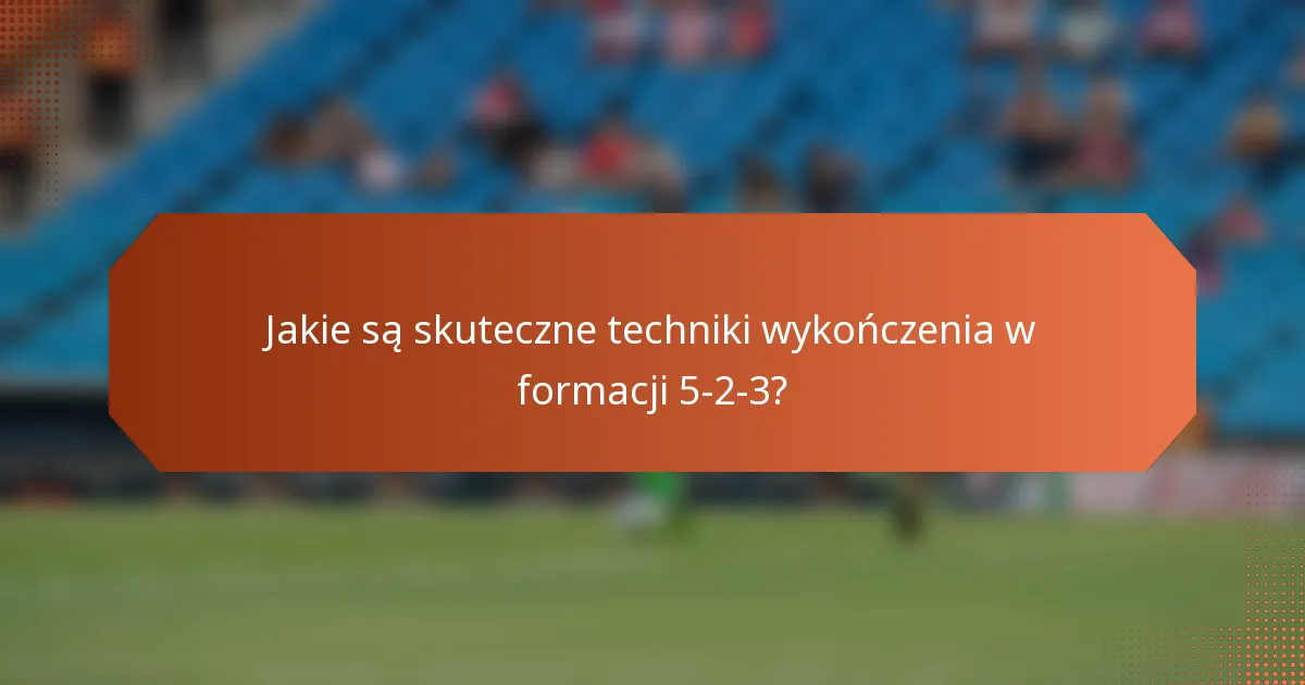 Jakie są skuteczne techniki wykończenia w formacji 5-2-3?
