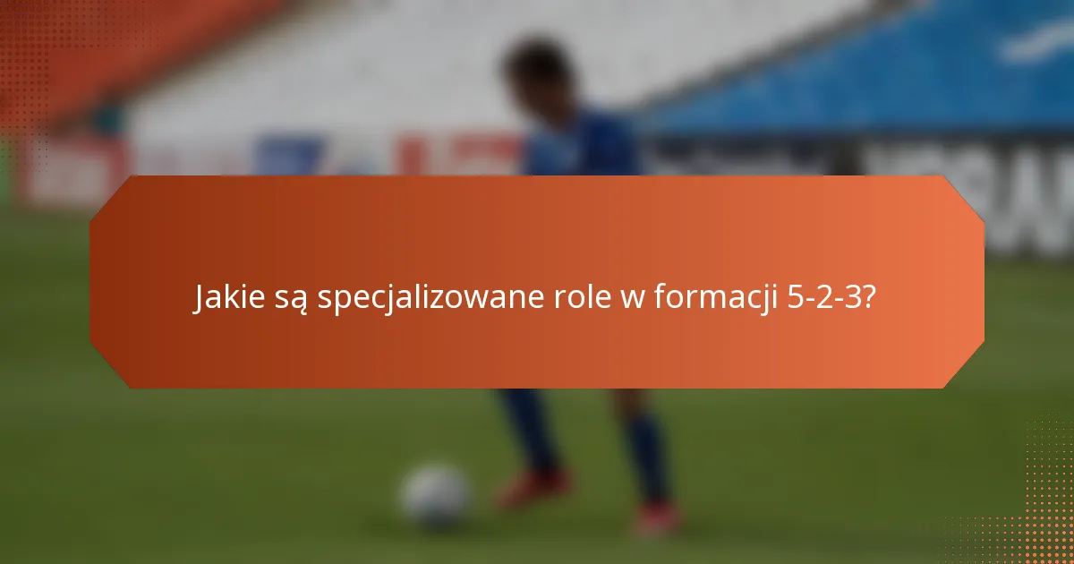 Jakie są specjalizowane role w formacji 5-2-3?
