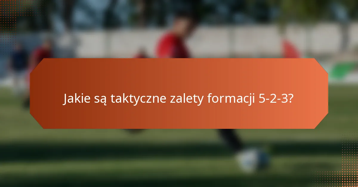 Jakie są taktyczne zalety formacji 5-2-3?