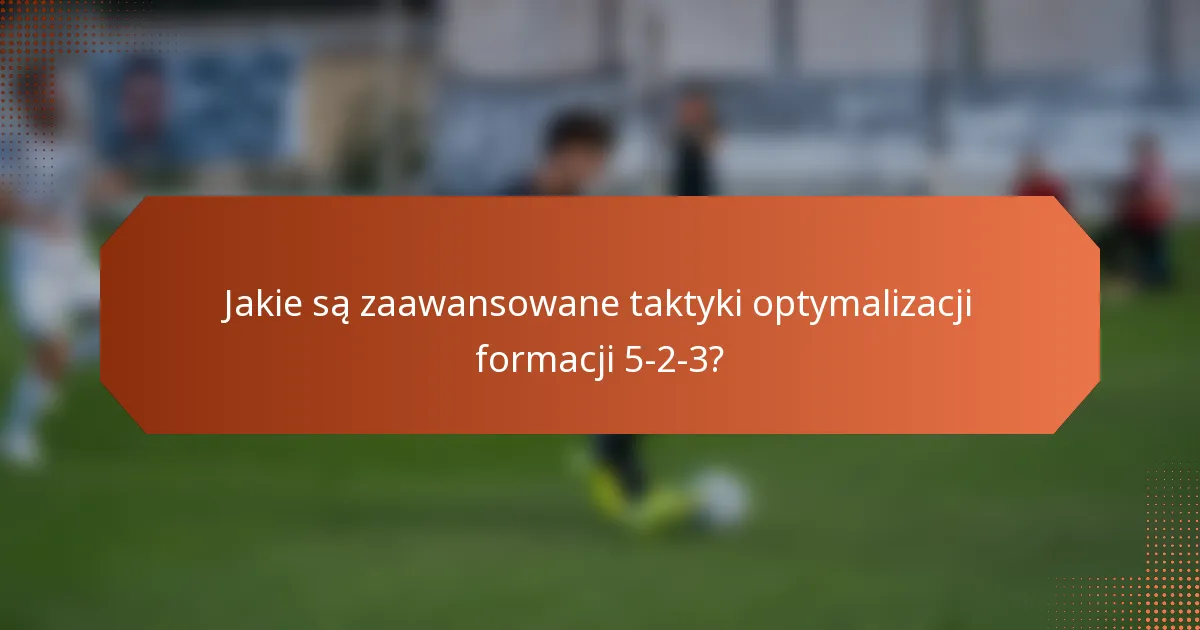 Jakie są zaawansowane taktyki optymalizacji formacji 5-2-3?