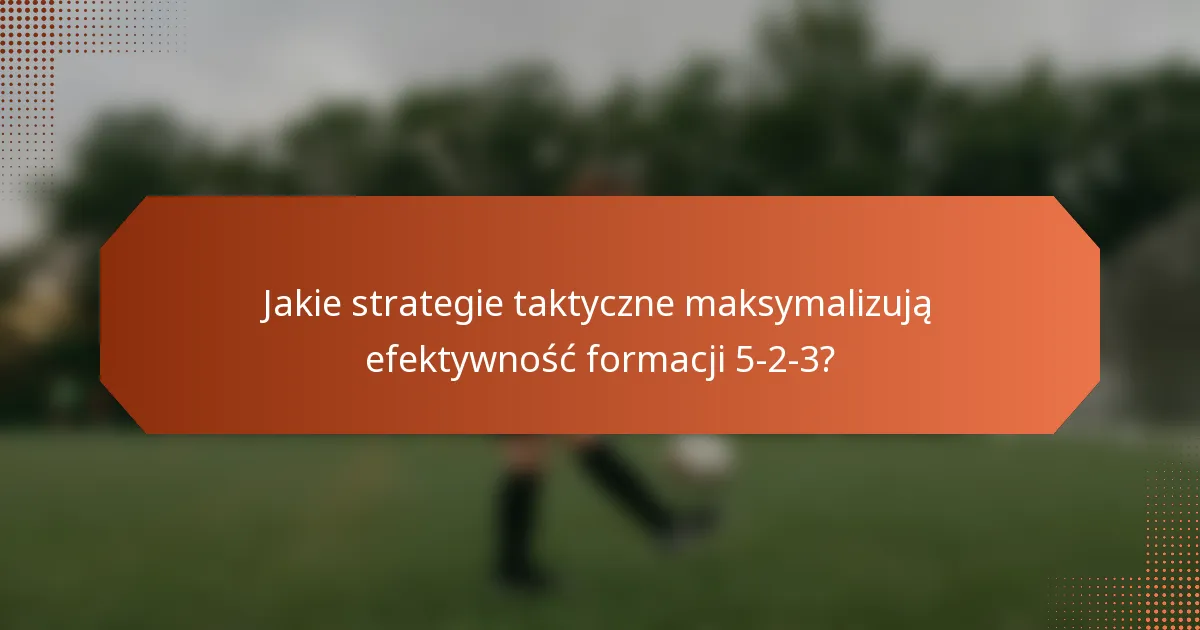 Jakie strategie taktyczne maksymalizują efektywność formacji 5-2-3?